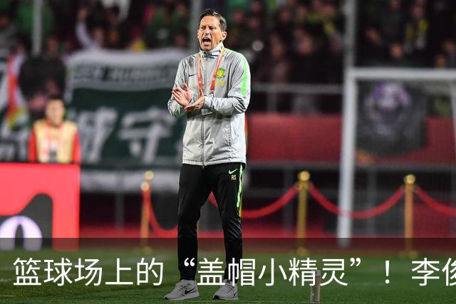 篮球场上的“盖帽小精灵”！李俊贤的神奇20分钟