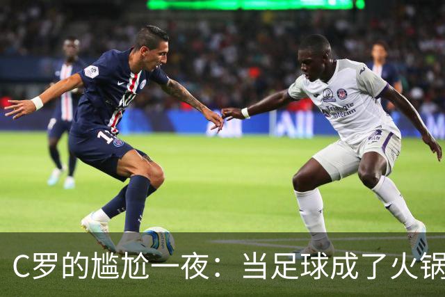 C罗的尴尬一夜：当足球成了火锅底料